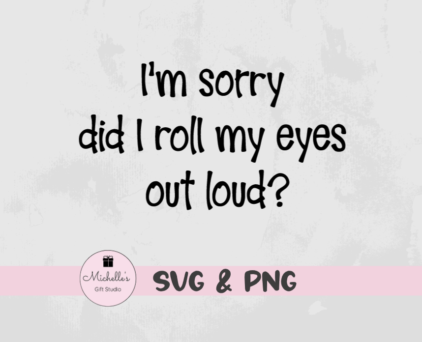 I'm Sorry Did I Roll My Eyes Out Loud