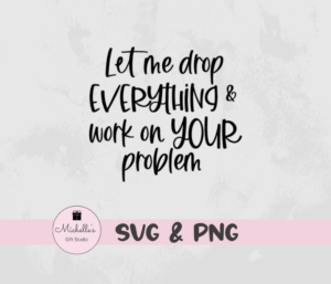 Let Me Drop Everything & Work on Your Problem