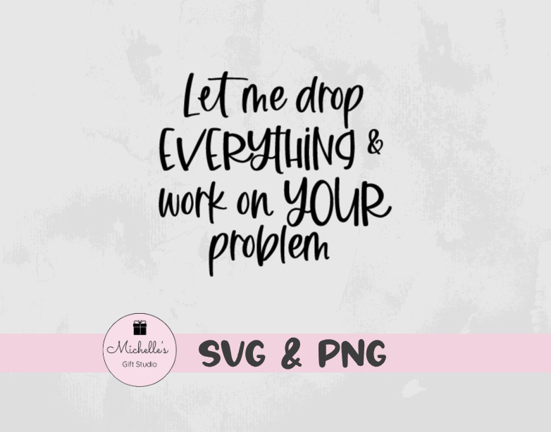 Let Me Drop Everything & Work on Your Problem